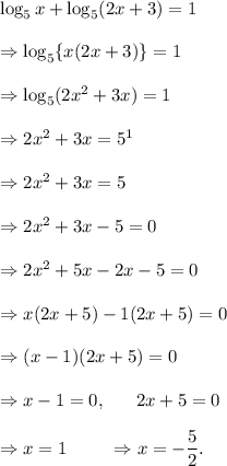 \log_5x+\log_5(2x+3)=1\\\\\Rightarrow \log_5\{x(2x+3)\}=1\\\\\Rightarrow \log_5(2x^2+3x)=1\\\\\Rightarrow 2x^2+3x=5^1\\\\\Rightarrow 2x^2+3x=5\\\\\Rightarrow 2x^2+3x-5=0\\\\\Rightarrow 2x^2+5x-2x-5=0\\\\\Rightarrow x(2x+5)-1(2x+5)=0\\\\\Rightarrow (x-1)(2x+5)=0\\\\\Rightarrow x-1=0,~~~~~2x+5=0\\\\\Rightarrow x=1~~~~~~~\Rightarrow x=-\dfrac{5}{2}.