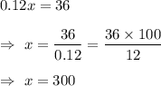 0.12x=36\\\\\Rightarrow\ x=\dfrac{36}{0.12}=\dfrac{36\times100}{12}\\\\\Rightarrow\ x=300