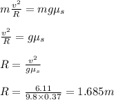 m\frac{v^2}{R} = mg \mu_{s} \\ \\ \frac{v^2}{R} = g \mu_{s} \\ \\R= \frac{v^2}{g \mu_{s}} \\ \\ R= \frac{6.11}{9.8 \times 0.37}=1.685m