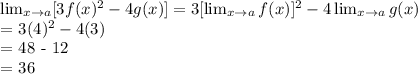 \lim_{x \to a} [3f(x)^{2} - 4g(x)] = 3[\lim_{x \to a}f(x)]^{2} - 4\lim_{x \to a}g(x)&#10; &#10;= 3(4)^{2} - 4(3) &#10;&#10;= 48 - 12 &#10;&#10;= 36