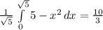 \frac{1}{ \sqrt{5}}  \int\limits^ {\sqrt{5}}_0 {5-x^{2}} \, dx =  \frac{10}{3}