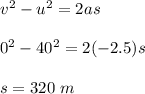 v^2 - u^2 = 2as\\\\0^2 - 40^2 = 2(-2.5)s\\\\s = 320\ m
