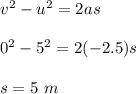 v^2 - u^2 = 2as\\\\0^2 - 5^2 = 2(-2.5)s\\\\s = 5\ m