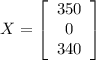 X=\left[\begin{array}{ccc}350\\0\\340\end{array}\right]