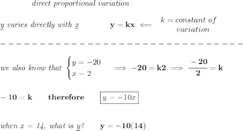 \bf \qquad \qquad \textit{direct proportional variation}\\\\&#10;\textit{\underline{y} varies directly with \underline{x}}\qquad \qquad  y=kx\impliedby &#10;\begin{array}{llll}&#10;k=constant\ of\\&#10;\qquad  variation&#10;\end{array}\\\\&#10;-------------------------------\\\\&#10;\textit{we also know that }&#10;\begin{cases}&#10;y=-20\\&#10;x=2&#10;\end{cases}\implies -20=k2\implies \cfrac{-20}{2}=k&#10;\\\\\\&#10;-10=k\qquad therefore\qquad \boxed{y=-10x}&#10;\\\\\\&#10;\textit{when x = 14, what is \underline{y}?}\qquad y=-10(14)