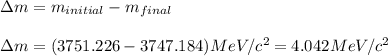 \Delta m=m_{initial}-m_{final}\\\\\Delta m=(3751.226-3747.184)MeV/c^2=4.042MeV/c^2
