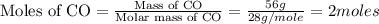 \text{Moles of CO}=\frac{\text{Mass of CO}}{\text{Molar mass of CO}}=\frac{56g}{28g/mole}=2moles