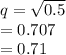 q=\sqrt{0.5} \\= 0.707\\=0.71