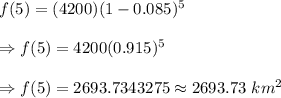 f(5)=(4200)(1-0.085)^5\\\\\Rightarrow f(5)=4200(0.915)^5\\\\\Rightarrow f(5)=2693.7343275\approx2693.73\ km^2
