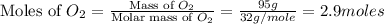 \text{Moles of }O_2=\frac{\text{Mass of }O_2}{\text{Molar mass of }O_2}=\frac{95g}{32g/mole}=2.9moles