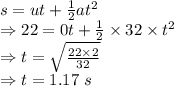 s=ut+\frac{1}{2}at^2\\\Rightarrow 22=0t+\frac{1}{2}\times 32\times t^2\\\Rightarrow t=\sqrt{\frac{22\times 2}{32}}\\\Rightarrow t=1.17\ s