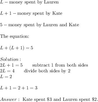 L-\text{money spent by Lauren}\\\\L+1-\text{money spent by Kate}\\\\5-\text{money spent by Lauren and Kate}\\\\\text{The equation:}\\\\L+(L+1)=5\\\\Solution:\\2L+1=5\qquad\text{subtract 1 from both sides}\\2L=4\qquad\text{divide both sides by 2}\\L=2\\\\L+1=2+1=3\\\\\ \text{Kate spent}\ \$3\ \text{and Lauren spent}\ \$2.