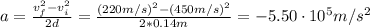 a = \frac{v_{f}^{2} - v_{i}^{2}}{2d} = \frac{(220 m/s)^{2} - (450 m/s)^{2}}{2*0.14 m} = -5.50 \cdot 10^{5} m/s^{2}