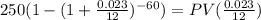 250(1-(1+\frac{0.023}{12})^{-60})=PV(\frac{0.023}{12})
