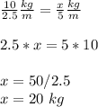 \frac{10}{2.5}\frac{kg}{m}=\frac{x}{5}\frac{kg}{m}\\ \\2.5*x=5*10\\ \\x=50/2.5\\x=20\ kg