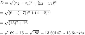 D=\sqrt{(x_2-x_1)^2+(y_2-y_1)^2}\\\\=\sqrt{(6-(-7))^2+(4-8)^2}\\\\=\sqrt{(13)^2+16}\\\\=\sqrt{169+16}=\sqrt{185}=13.60147\sim13.6units.