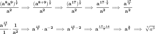 \bf \cfrac{(a^8a^9)^{\frac{1}{7}}}{a^2}\implies \cfrac{(a^{8+9})^{\frac{1}{7}}}{a^2}\implies \cfrac{(a^{17})^{\frac{1}{7}}}{a^2}\implies \cfrac{a^{17\cdot \frac{1}{7}}}{a^2}\implies \cfrac{a^{\frac{17}{7}}}{a^2}&#10;\\\\\\&#10;\cfrac{a^{\frac{17}{7}}}{1}\cdot \cfrac{1}{a^2}\implies a^{\frac{17}{7}}\cdot a^{-2}\implies a^{\frac{17}{7}-2}\implies a^{\frac{17-14}{7}}\implies a^{\frac{3}{7}}\implies \sqrt[7]{a^3}
