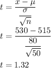 t=\dfrac{x-\mu}{\dfrac{\sigma}{\sqrt{n}}}\\\\t=\dfrac{530-515}{\dfrac{80}{\sqrt{50}}}\\\\t=1.32