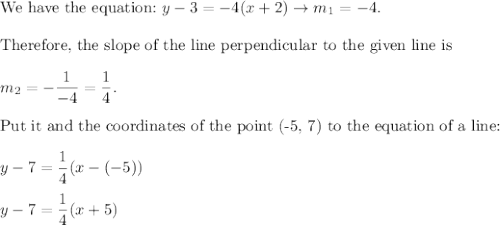\text{We have the equation:}\ y-3=-4(x+2)\to m_1=-4.\\\\\text{Therefore, the slope of the line perpendicular to the given line is}\\\\m_2=-\dfrac{1}{-4}=\dfrac{1}{4}.\\\\\text{Put it and the coordinates of the point (-5, 7) to the equation of a line:}\\\\y-7=\dfrac{1}{4}(x-(-5))\\\\y-7=\dfrac{1}{4}(x+5)