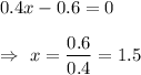 0.4x-0.6=0\\\\\Rightarrow\ x=\dfrac{0.6}{0.4}=1.5