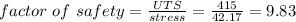 factor\ of\ safety=\frac{UTS}{stress}=\frac{415}{42.17}=9.83