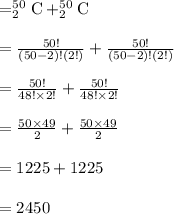 =_{2}^{50}\textrm{C}+_{2}^{50}\textrm{C}\\\\=\frac{50!}{(50-2)!(2!)}+\frac{50!}{(50-2)!(2!)}\\\\=\frac{50!}{48!\times 2!}+\frac{50!}{48!\times 2!}\\\\=\frac{50 \times 49}{2}+\frac{50 \times 49}{2}\\\\=1225+1225\\\\=2450