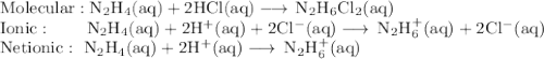 \rm Molecular: N_{2}H_{4}(aq)+ 2HCl(aq) \longrightarrow \, N_{2}H_{6}Cl_{2}(aq) \\\rm Ionic: \qquad N_{2}H_{4} (aq) + 2H^{+}(aq) + 2Cl^{-}(aq) \longrightarrow \, N_{2}H_{6}^{+}(aq) + 2Cl^{-}(aq)\\\rm Net ionic: \ N_{2}H_{4} (aq) + 2H^{+}(aq) \longrightarrow \, N_{2}H_{6}^{+}(aq)\\