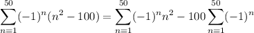 \displaystyle\sum_{n=1}^{50}(-1)^n(n^2-100)=\sum_{n=1}^{50}(-1)^nn^2-100\sum_{n=1}^{50}(-1)^n