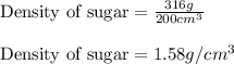 \text{Density of sugar}=\frac{316g}{200cm^3}\\\\\text{Density of sugar}=1.58g/cm^3