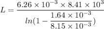 L=\dfrac{{6.26\times10^{-3}\times8.41\times10^{3}}}{ln(1-\dfrac{1.64\times10^{-3}}{8.15\times10^{-3}})}