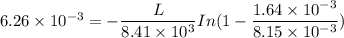 6.26\times10^{-3}=-\dfrac{L}{8.41\times10^{3}}In(1-\dfrac{1.64\times10^{-3}}{8.15\times10^{-3}})