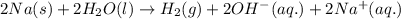 2Na(s)+2H_2O(l)\rightarrow H_2(g)+2OH^-(aq.)+2Na^+(aq.)