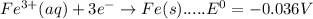 Fe^{3+}(aq)+3e^{-}\rightarrow Fe(s).....E^{0}=-0.036V