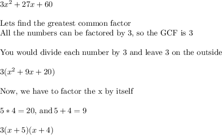 3x^2 + 27x+60\\\\\text{Lets find the greatest common factor}\\\text{All the numbers can be factored by 3, so the GCF is 3}\\\\\text{You would divide each number by 3 and leave 3 on the outside}\\\\3(x^2+9x+20)\\\\\text{Now, we have to factor the x by itself}\\\\5*4= 20,\,\text{and}\,5+4 = 9\\\\3(x+5)(x+4)