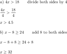 a)\ 4x18\qquad\text{divide both sides by 4}\\\\\dfrac{4x}{4}\dfrac{18}{4}\\\\x4.5\\\\b)\ x-8\geq24\qquad\text{add 8 to both sides}\\\\x-8+8\geq24+8\\\\x\geq32