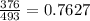 \frac{376}{493} =0.7627