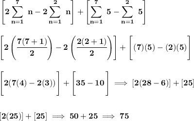 \bf \displaystyle\left[2\sum_{n=1}^{7}~ n - 2\sum_{n=1}^{2}~n\right]+\left[ \sum_{n=1}^{7}~5 - \sum_{n=1}^{2}~ 5 \right] \\\\\\ \left[ 2\left( \cfrac{7(7+1)}{2} \right)-2\left( \cfrac{2(2+1)}{2} \right) \right]+\left[\cfrac{}{}(7)(5)-(2)(5) \right] \\\\\\ \left[ 2(7(4)- 2(3)) \cfrac{}{}\right]+\left[ 35-10\cfrac{}{} \right]\implies [2(28-6)]+[25] \\[2em] [2(25)]+[25]\implies 50+25\implies 75