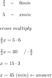 \begin{array}{ccc}\frac{2}{3}&-&6min\\\\5&-&xmin\end{array}\\\\\\cross\ multiply\\\\\frac{2}{3}x=5\cdot6\\\\\frac{2}{3}x=30\ \ \ \ /\cdot\frac{3}{2}\\\\x=15\cdot3\\\\x=45\ (min)\leftarrow answer