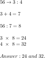 56\to3:4\\\\3+4=7\\\\56:7=8\\\\3\ \times\ 8=24\\4\ \times\ 8=32\\\\24\ and\ 32.