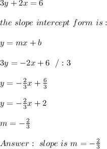 3y + 2x = 6\\ \\the \ slope \ intercept \ form \ is : \\ \\ y= mx +b \\ \\3y=-2x+6 \ \ /:3\\ \\y=-\frac{2}{3}x+\frac{6}{3}\\ \\y=-\frac{2}{3}x +2 \\ \\ m = -\frac{2}{3} \\ \\ Answer : \ slope \ is  \  m = -\frac{2}{3}
