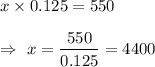 x\times0.125=550\\\\\Rightarrow\ x=\dfrac{550}{0.125}=4400