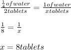 \frac{ \frac{1}{4}of water }{2tablets}= \frac{1of water}{x tablets}   \\  \\  \frac{1}{8} = \frac{1}{x}  \\  \\ x=8 tablets