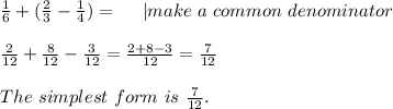 \frac{1}{6}+(\frac{2}{3}-\frac{1}{4})=\ \ \ \ | make\ a\ common\ denominator\\\\&#10;\frac{2}{12}+\frac{8}{12}-\frac{3}{12}=\frac{2+8-3}{12}=\frac{7}{12}\\\\ The\ simplest\ form \ is\ \frac{7}{12}.