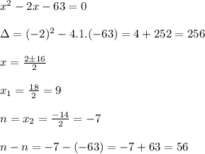 x^{2} -2x-63=0\\&#10;\\&#10;\Delta=(-2)^2-4.1.(-63)=4+252=256\\&#10;\\&#10;x=\frac{2 \pm 16}{2}\\&#10;\\&#10;x_1=\frac{18}{2}=9\\&#10;\\&#10;n=x_2=\frac{-14}{2}=-7\\&#10;\\&#10;n-n=-7-(-63)=-7+63=56