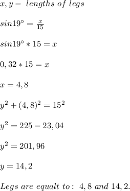 x,y-\ lengths\ of\ legs\\\\sin19^\circ=\frac{x}{15}\\\\ sin19^\circ*15=x\\\\0,32*15=x\\\\x=4,8\\\\&#10;y^2+(4,8)^2=15^2\\\\y^2=225-23,04\\\\ y^2=201,96\\\\y=14,2\\\\Legs\ are\ equalt\ to:\ 4,8 \ and\ 14,2.