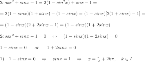 2cosx^2+sinx-1=2(1-sin^2x)+snx-1=\\\\=2(1-sinx)(1+sinx)-(1-sinx)=(1-sinx)[2(1+sinx)-1]=\\\\=(1-sinx)(2+2sinx-1)=(1-sinx)(1+2sinx)\\\\2cosx^2+sinx-1=0\ \ \ \Leftrightarrow\ \ \ (1-sinx)(1+2sinx)=0\\\\1-sinx=0\ \ \ \ \ or\ \ \ \ \ 1+2sinx=0\\\\1)\ \ \ 1-sinx=0\ \ \ \Rightarrow\ \ \ sinx=1\ \ \ \Rightarrow\ \ \ x= \frac{ \pi }{2} +2k \pi ,\ \ \ k\in I\\\\