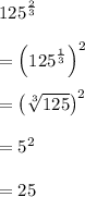 { 125 }^{ \frac { 2 }{ 3 }  }\\ \\ ={ \left( { 125 }^{ \frac { 1 }{ 3 }  } \right)  }^{ 2 }\\ \\ ={ \left( \sqrt [ 3 ]{ 125 }  \right)  }^{ 2 }\\ \\ ={ 5 }^{ 2 }\\ \\ =25