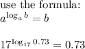 \hbox{use the formula:} \\&#10;a^\log_a b}=b \\ \\ 17^{\log_{17} 0.73}=0.73