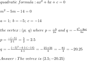 quadratic\ formula:ax^2+bx+c=0\\\\m^2-5m-14=0\\\\a=1;\ b=-5;\ c=-14\\\\the\ vertex:(p;\ q)\ where\ p=\frac{-b}{2a}\ and\ q=-\frac{b^2-4ac}{4a}\\\\p=\frac{-(-5)}{2\cdot1}=\frac{5}{2}=2.5\\\\q=-\frac{(-5)^2-4\cdot1\cdot(-14)}{4\cdot1}=-\frac{25+56}{4}=-\frac{81}{4}=-20.25\\\\The\ vetrex\ is\ (2.5;-20.25)