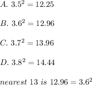 A.\ 3.5^2=12.25\\\\B.\ 3.6^2=12.96\\\\C.\ 3.7^2=13.96\\\\D.\ 3.8^2=14.44\\\\nearest\ 13\ is\ 12.96=3.6^2